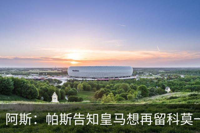 阿斯：帕斯告知皇马想再留科莫一年，皇马明年仍可1000万回购